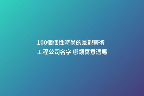 100個個性時尚的景觀藝術工程公司名字 哪類寓意適應